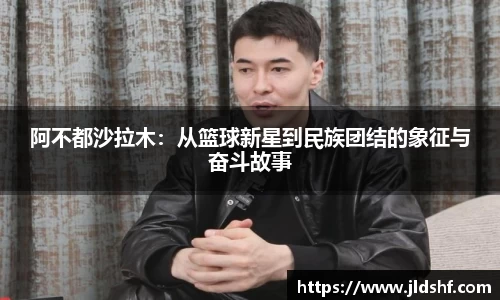 阿不都沙拉木：从篮球新星到民族团结的象征与奋斗故事
