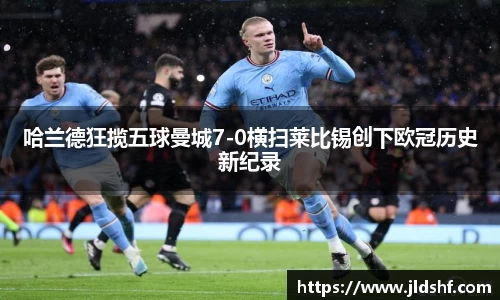 哈兰德狂揽五球曼城7-0横扫莱比锡创下欧冠历史新纪录